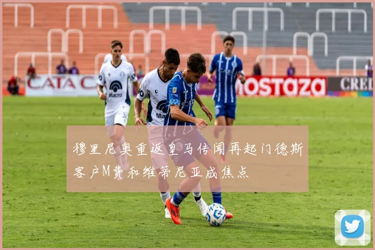 穆里尼奥重返皇马传闻再起门德斯客户M费和维蒂尼亚成焦点