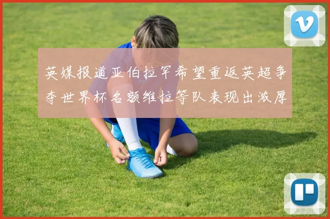 英媒报道亚伯拉罕希望重返英超争夺世界杯名额维拉等队表现出浓厚兴趣