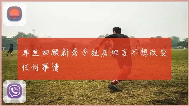库里回顾新秀季经历坦言不想改变任何事情