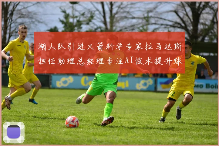 湖人队引进火箭科学专家拉马达斯担任助理总经理专注AI技术提升球队竞争力