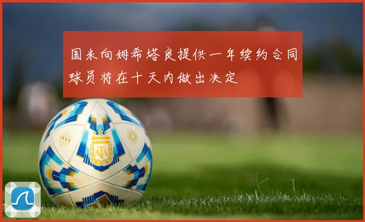 国米向姆希塔良提供一年续约合同球员将在十天内做出决定