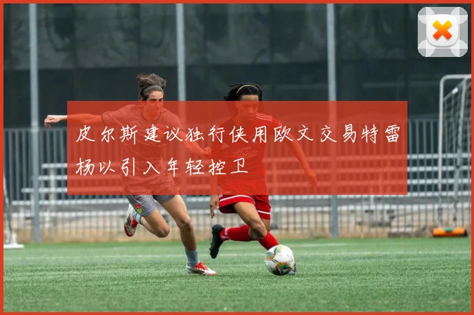 皮尔斯建议独行侠用欧文交易特雷杨以引入年轻控卫