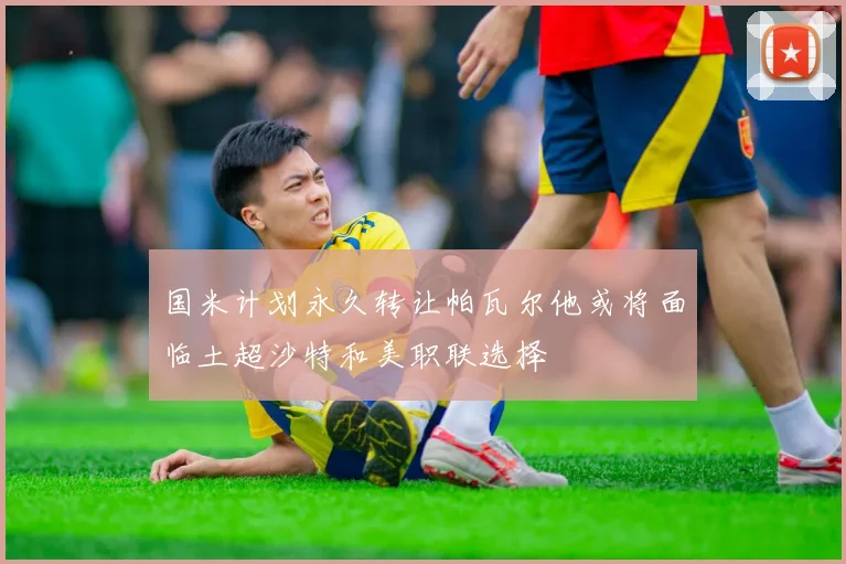 国米计划永久转让帕瓦尔他或将面临土超沙特和美职联选择