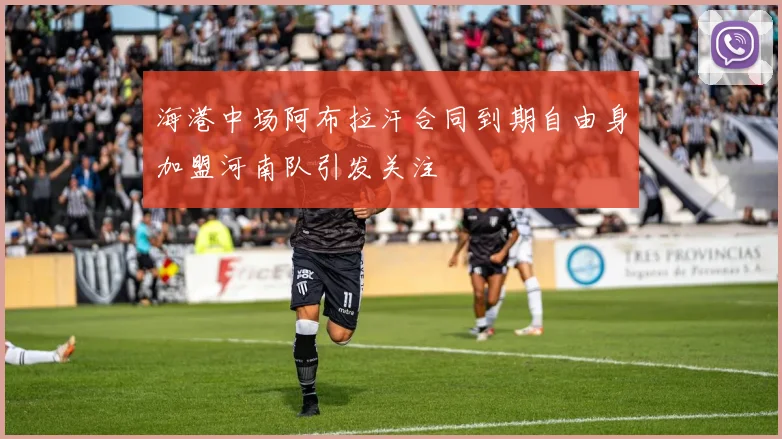 海港中场阿布拉汗合同到期自由身加盟河南队引发关注