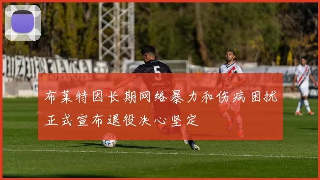 布莱特因长期网络暴力和伤病困扰正式宣布退役决心坚定