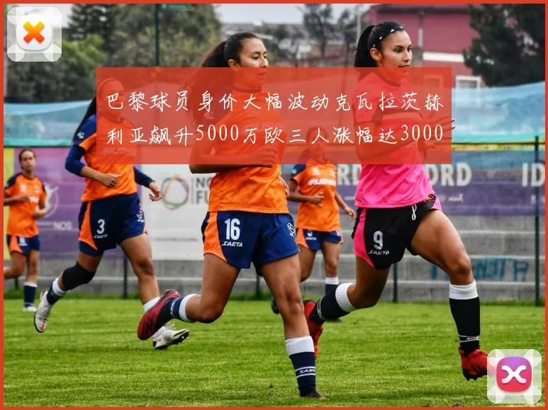 巴黎球员身价大幅波动克瓦拉茨赫利亚飙升5000万欧三人涨幅达3000万欧