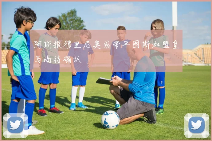 阿斯报穆里尼奥或带平图斯加盟皇马尚待确认