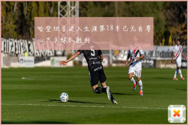 哈登坦言进入生涯第18季已无自尊心只求球队胜利