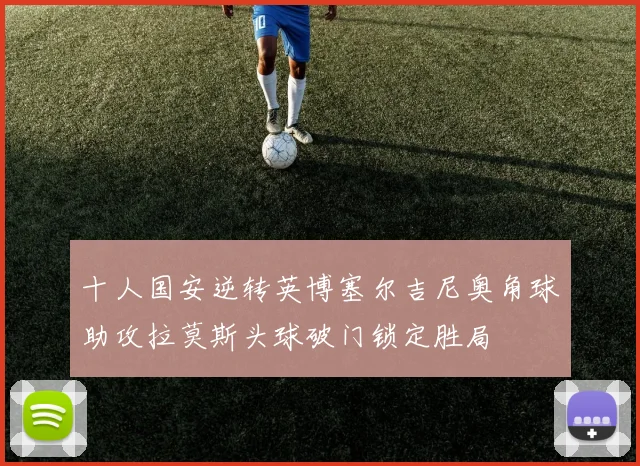 十人国安逆转英博塞尔吉尼奥角球助攻拉莫斯头球破门锁定胜局