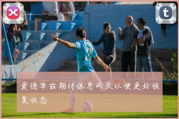 爱德华兹期待休息两天以便更好恢复状态